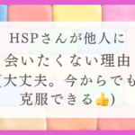 HSPさんが他人に会いたく無い理由（大丈夫。今からでも克服できます！！）